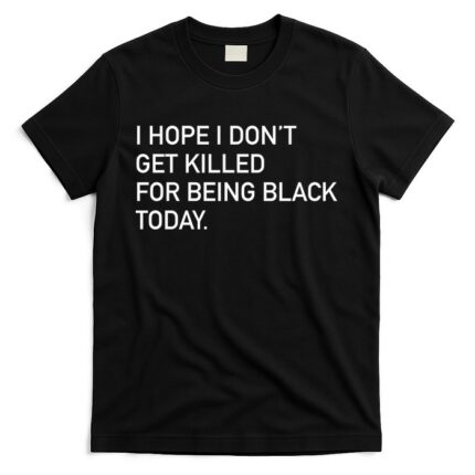 I Hope I don't Get Killed For Being Black Today T-Shirt